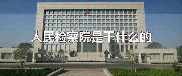 人民检察院是干什么的 检察院什么时候成立的?