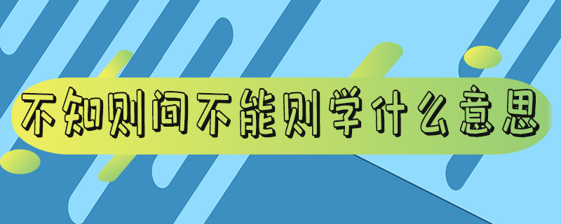 不知则问不能则学什么意思-不知则问不能则学是谁的名言