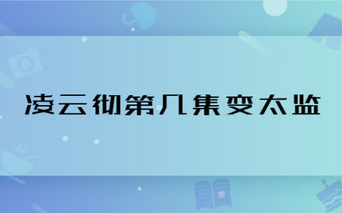 凌云彻第几集变太监 如懿传凌云彻哪集变太监