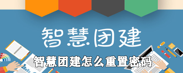 智慧团建密码忘记了怎么办？_智慧团建重置密码方法分享