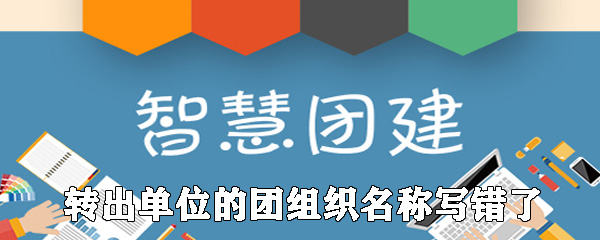 智慧团建转出单位的团组织名称写错了怎么办？解决方法图文分享