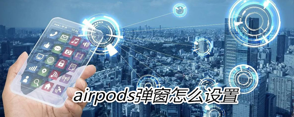 airpods弹窗怎么设置_airpods弹窗设置方法图文教程