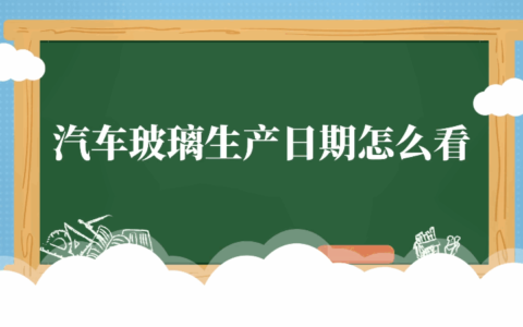 汽车玻璃生产日期怎么看 汽车玻璃生产日期如何看