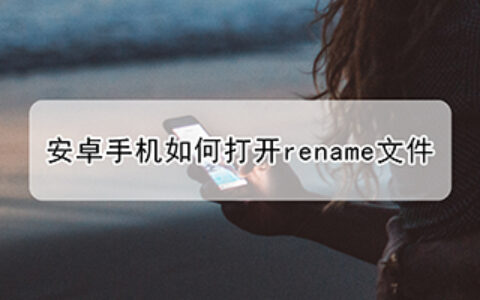 安卓手机如何打开.rename文件(.apk.rename文件怎么打开)