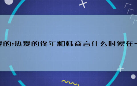 亲爱的,热爱的佟年和韩商言什么时候在一起 佟年和韩商言哪一集在一起