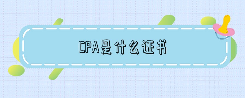 cpa是什么证书 cpa考试科目有哪些