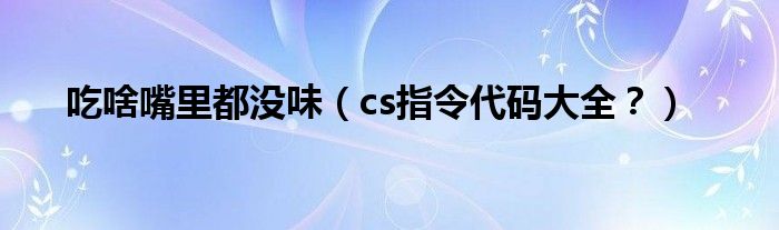 吃啥嘴里都没味（cs指令代码大全？）