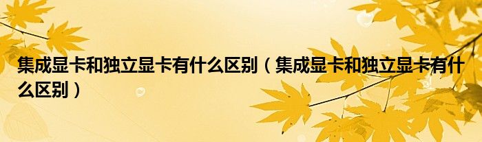 集成显卡和独立显卡有什么区别（集成显卡和独立显卡有什么区别）