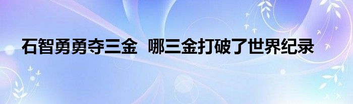 石智勇勇夺三金 哪三金打破了世界纪录