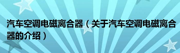 汽车空调电磁离合器（关于汽车空调电磁离合器的介绍）