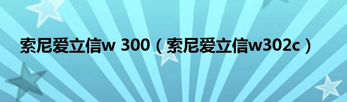 索尼爱立信w 300（索尼爱立信w302c）