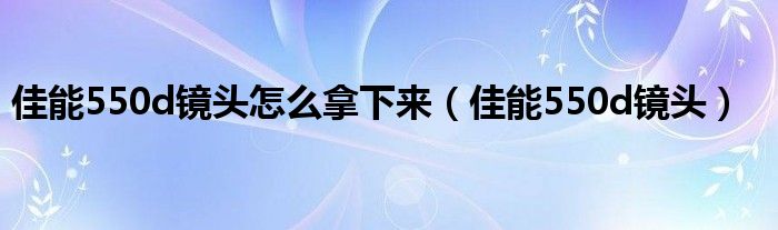 佳能550d镜头怎么拿下来（佳能550d镜头）