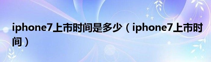 iphone7上市时间是多少（iphone7上市时间）