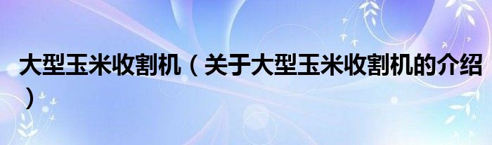 大型玉米收割机（关于大型玉米收割机的介绍）