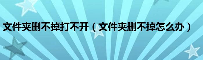 文件夹删不掉打不开（文件夹删不掉怎么办）