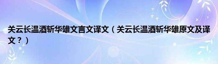 关云长温酒斩华雄文言文译文（关云长温酒斩华雄原文及译文？）