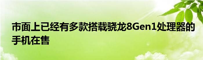 市面上已经有多款搭载骁龙8Gen1处理器的手机在售