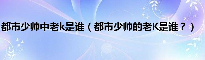 都市少帅中老k是谁（都市少帅的老K是谁？）