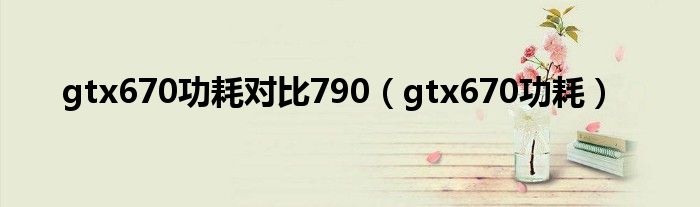 gtx670功耗对比790（gtx670功耗）