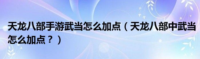 天龙八部手游武当怎么加点（天龙八部中武当怎么加点？）