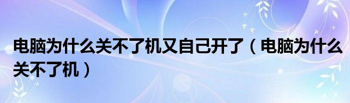 电脑为什么关不了机又自己开了（电脑为什么关不了机）