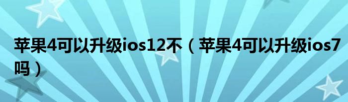 苹果4可以升级ios12不（苹果4可以升级ios7吗）