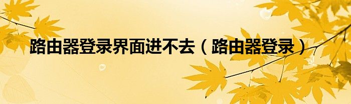 路由器登录界面进不去（路由器登录）