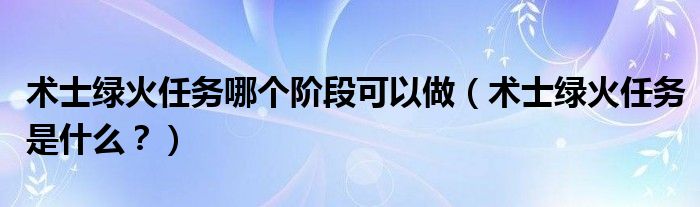 术士绿火任务哪个阶段可以做（术士绿火任务是什么？）