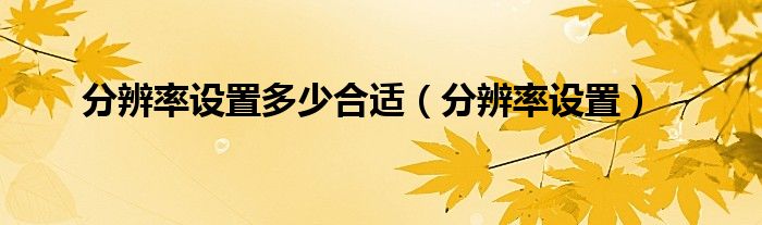 分辨率设置多少合适（分辨率设置）