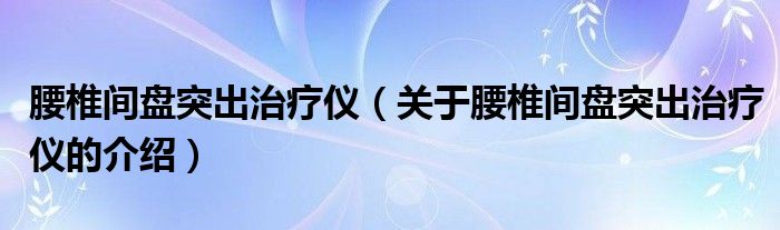 腰椎间盘突出治疗仪（关于腰椎间盘突出治疗仪的介绍）