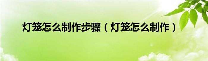 灯笼怎么制作步骤（灯笼怎么制作）