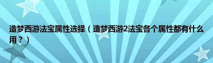 造梦西游法宝属性选择（造梦西游2法宝各个属性都有什么用？）