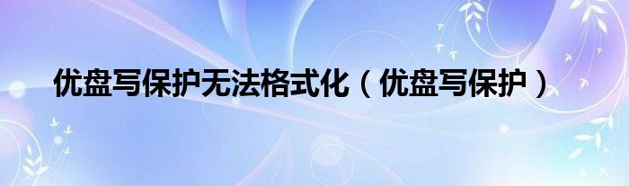 优盘写保护无法格式化（优盘写保护）