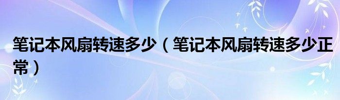 笔记本风扇转速多少（笔记本风扇转速多少正常）