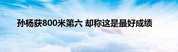 孙杨获800米第六，却称这是最好成绩(附2023年最新排行榜前十名单)