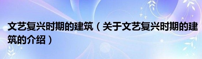 文艺复兴时期的建筑（关于文艺复兴时期的建筑的介绍）