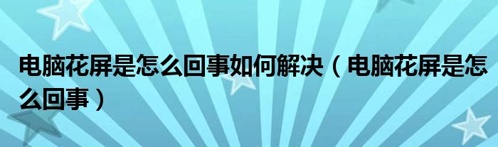 电脑花屏是怎么回事如何解决（电脑花屏是怎么回事）