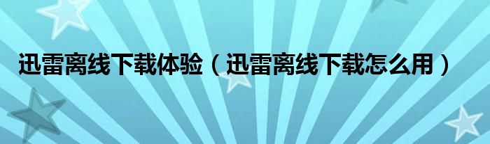 迅雷离线下载体验（迅雷离线下载怎么用）