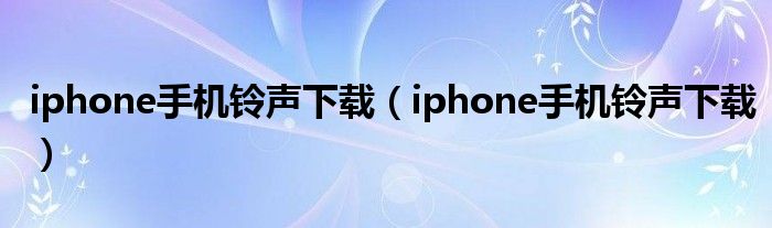 iphone手机铃声下载（iphone手机铃声下载）