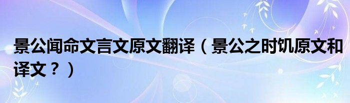 景公闻命文言文原文翻译（景公之时饥原文和译文？）