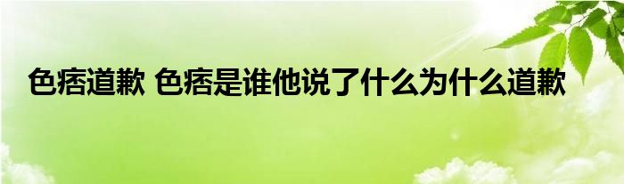 色痞道歉 色痞是谁他说了什么为什么道歉