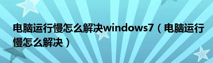 电脑运行慢怎么解决windows7（电脑运行慢怎么解决）