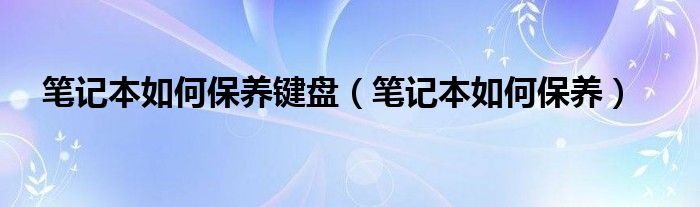 笔记本如何保养键盘（笔记本如何保养）