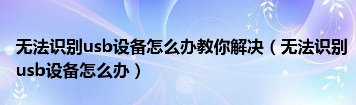 无法识别usb设备怎么办教你解决（无法识别usb设备怎么办）