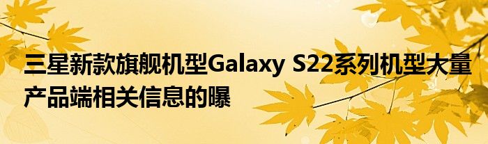 三星新款旗舰机型Galaxy S22系列机型大量产品端相关信息的曝