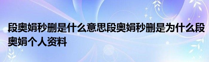 段奥娟秒删是什么意思段奥娟秒删是为什么段奥娟个人资料