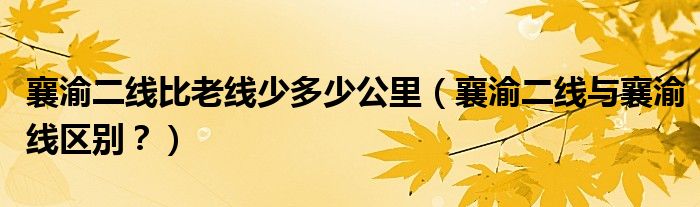 襄渝二线比老线少多少公里（襄渝二线与襄渝线区别？）