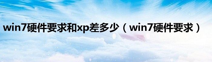 win7硬件要求和xp差多少（win7硬件要求）