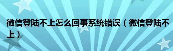 微信登陆不上怎么回事系统错误（微信登陆不上）