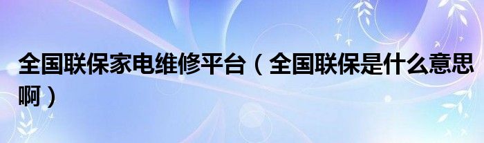 全国联保家电维修平台（全国联保是什么意思啊）